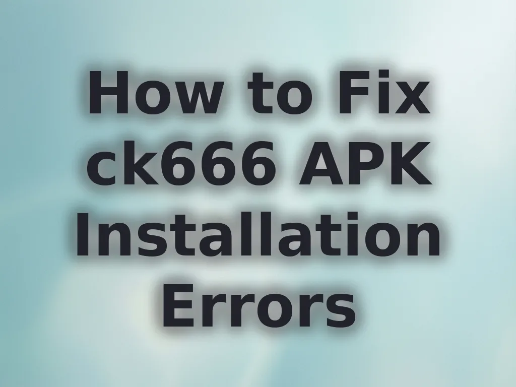 How to Fix ck666 APK Installation Errors